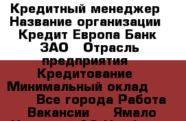 Кредитный менеджер › Название организации ­ Кредит Европа Банк, ЗАО › Отрасль предприятия ­ Кредитование › Минимальный оклад ­ 30 000 - Все города Работа » Вакансии   . Ямало-Ненецкий АО,Ноябрьск г.